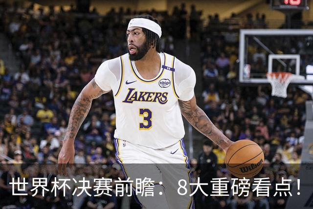 世界杯决赛前瞻：8大重磅看点！阿根廷誓破4大魔咒 西班牙冲38场不败