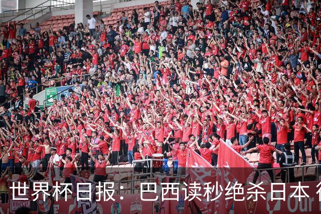 世界杯日报：巴西读秒绝杀日本 德国荷兰点球大战均出局