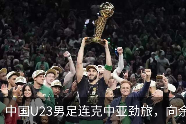 中国U23男足连克中亚劲旅，向余望、木塔力甫与张瑷晖联袂破门3-0完胜