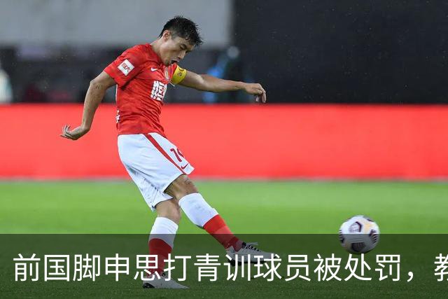 前国脚申思打青训球员被处罚，教练打运动员的现象很普遍吗？
