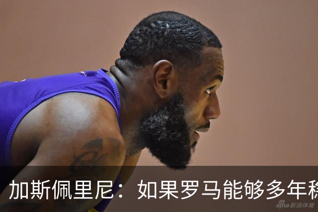 加斯佩里尼：如果罗马能够多年稳定留在欧冠区，才有底气冲击冠军