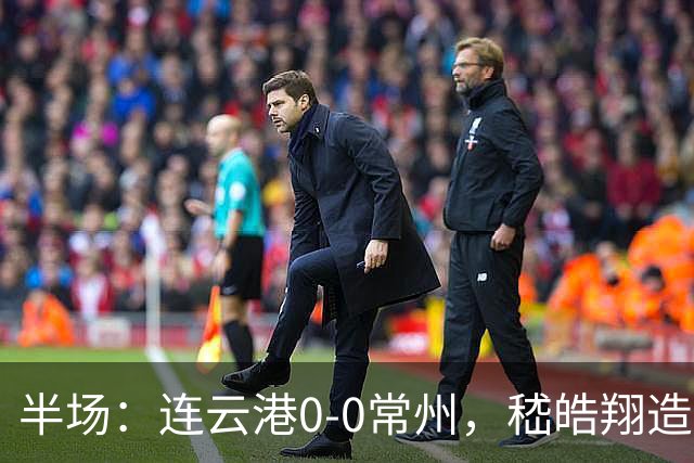半场：连云港0-0常州，嵇皓翔造险，任城墉伤退