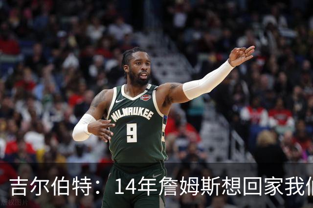 吉尔伯特：14年詹姆斯想回家我们也想要他 我飞到迈阿密与他面谈