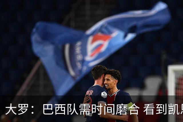 大罗：巴西队需时间磨合 看到凯恩哈兰德这些古典中锋我非常激动
