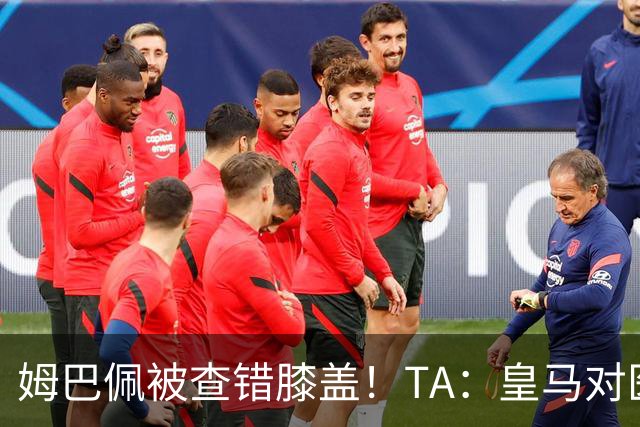 姆巴佩被查错膝盖！TA：皇马对医疗部门进行调整，原负责人将离任