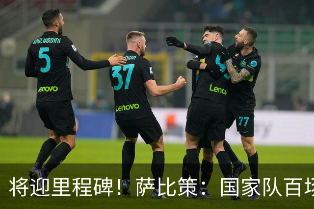 将迎里程碑！萨比策：国家队百场是对阵梅西、阿根廷，这像个童话