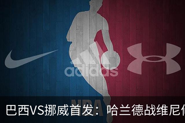 巴西VS挪威首发：哈兰德战维尼修斯 厄德高PK马丁内利