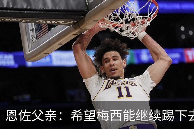 恩佐父亲：希望梅西能继续踢下去 恩佐对染红离场感到难受