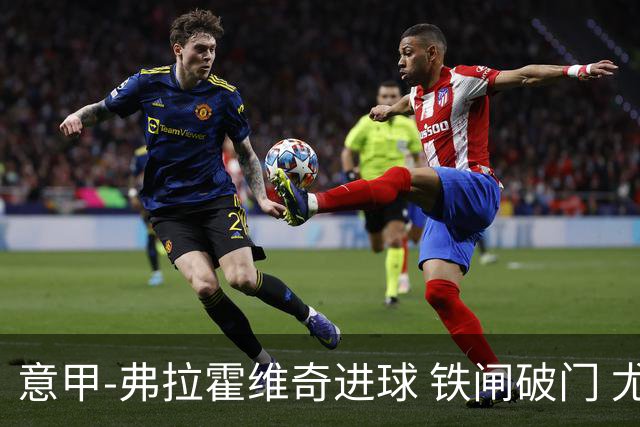 意甲-弗拉霍维奇进球 铁闸破门 尤文2-1客场逆转