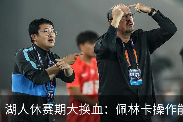湖人休赛期大换血：佩林卡操作能否赢得球迷信任？