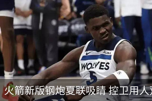 火箭新版钢炮夏联吸睛 控卫用人荒终于有救了？