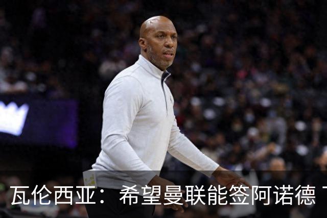 瓦伦西亚：希望曼联能签阿诺德 下赛季看好曼联英超夺冠