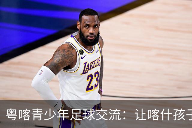 粤喀青少年足球交流：让喀什孩子通过足球了解祖国广阔