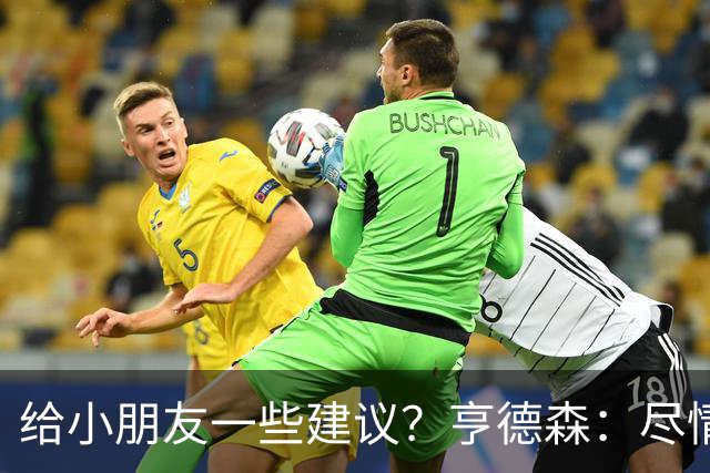 给小朋友一些建议？亨德森：尽情扑救、疯一点，我就是被逼出来的