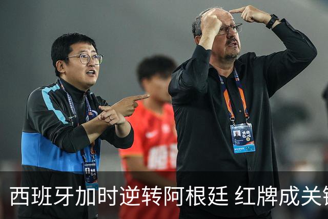西班牙加时逆转阿根廷 红牌成关键转折