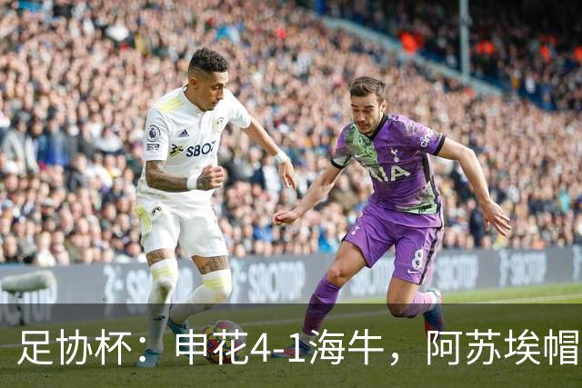 足协杯：申花4-1海牛，阿苏埃帽子戏法，拉唐破门