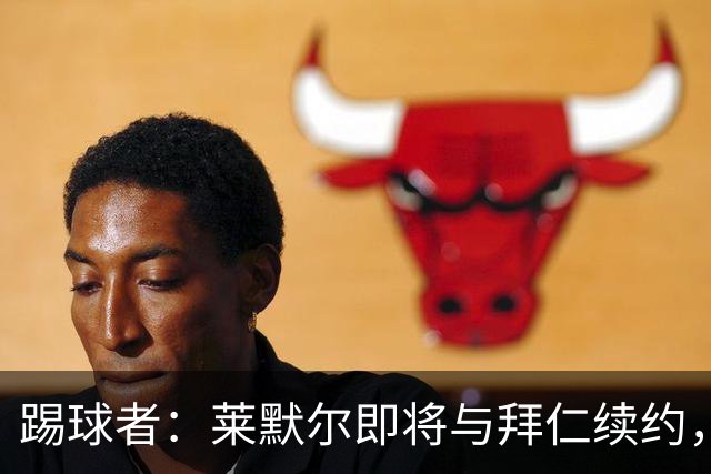 踢球者：莱默尔即将与拜仁续约，双方的薪资分歧已经解决
