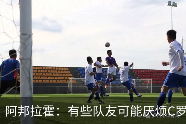 阿邦拉霍：有些队友可能厌烦C罗了 葡萄牙没有梅西在阿根廷的氛围
