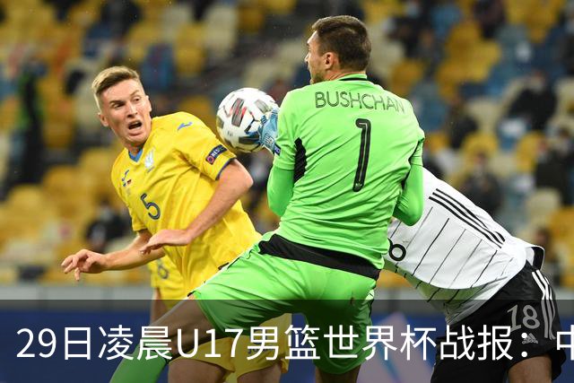 29日凌晨U17男篮世界杯战报：中国男篮跌至第三，亚洲队惨遭三连败