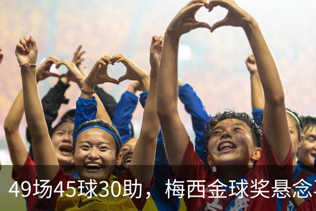 49场45球30助，梅西金球奖悬念再起！39岁球王何时归队有了答案