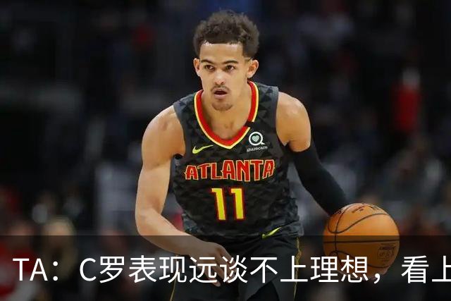TA：C罗表现远谈不上理想，看上去是41岁的人在努力对抗时间